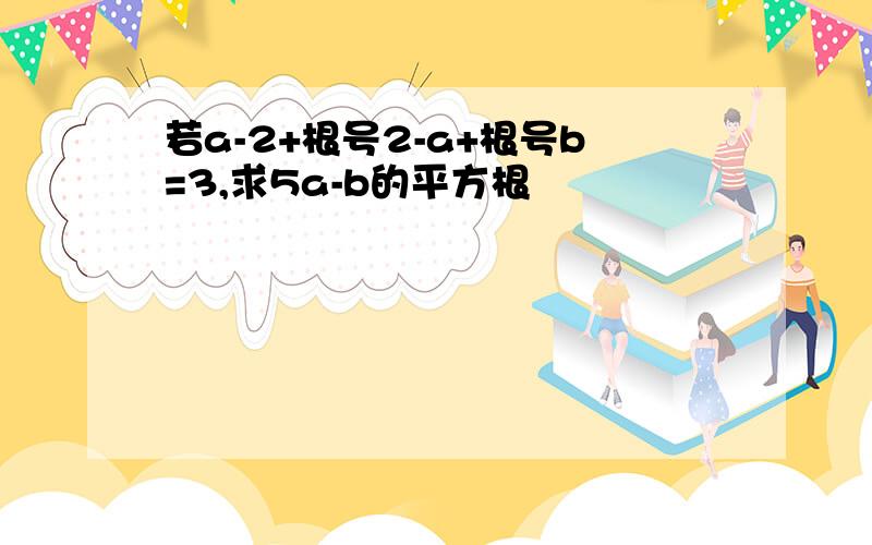 若a-2+根号2-a+根号b=3,求5a-b的平方根