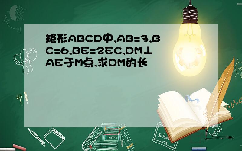 矩形ABCD中,AB=3,BC=6,BE=2EC,DM⊥AE于M点,求DM的长