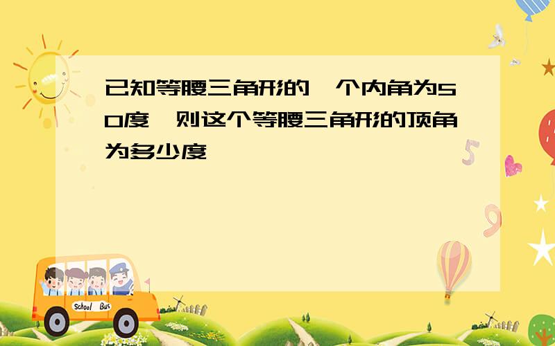 已知等腰三角形的一个内角为50度,则这个等腰三角形的顶角为多少度