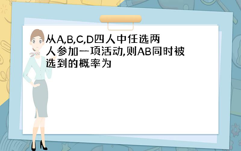 从A,B,C,D四人中任选两人参加一项活动,则AB同时被选到的概率为