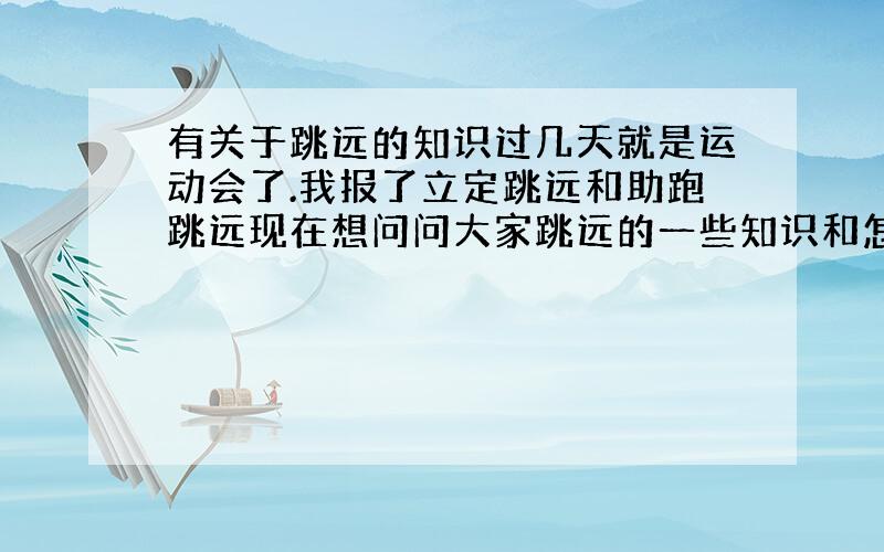 有关于跳远的知识过几天就是运动会了.我报了立定跳远和助跑跳远现在想问问大家跳远的一些知识和怎样才能跳得更远和规则