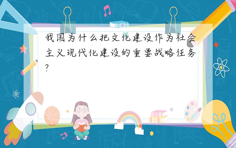 我国为什么把文化建设作为社会主义现代化建设的重要战略任务?