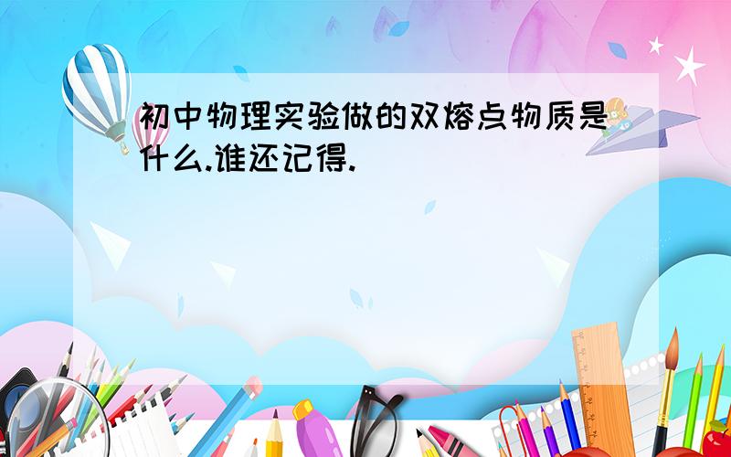 初中物理实验做的双熔点物质是什么.谁还记得.