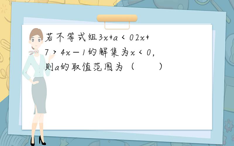 若不等式组3x+a＜02x+7＞4x−1的解集为x＜0，则a的取值范围为（　　）