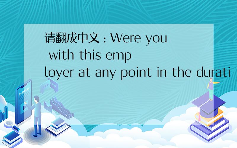 请翻成中文：Were you with this employer at any point in the durati