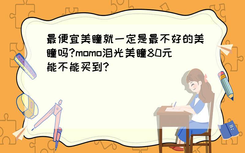 最便宜美瞳就一定是最不好的美瞳吗?momo泪光美瞳80元能不能买到?