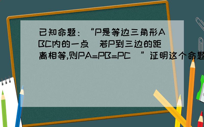 已知命题：“P是等边三角形ABC内的一点．若P到三边的距离相等,则PA=PB=PC．”证明这个命题,并写出它的逆命题．逆