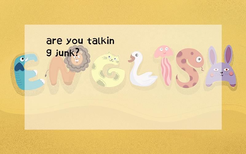 are you talking junk?