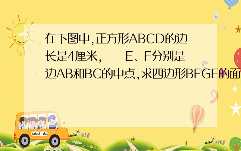 在下图中,正方形ABCD的边长是4厘米,　　E、F分别是边AB和BC的中点,求四边形BFGE的面积