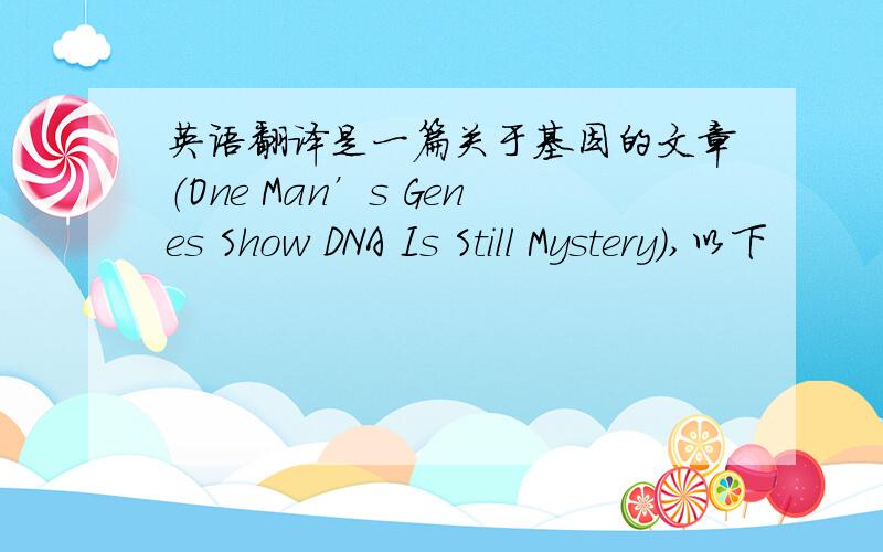 英语翻译是一篇关于基因的文章（One Man’s Genes Show DNA Is Still Mystery）,以下