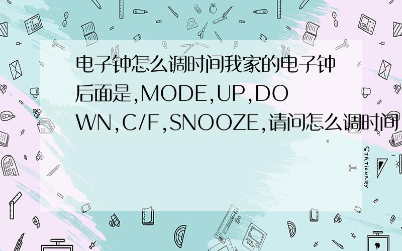 电子钟怎么调时间我家的电子钟后面是,MODE,UP,DOWN,C/F,SNOOZE,请问怎么调时间,日期,谢谢~!