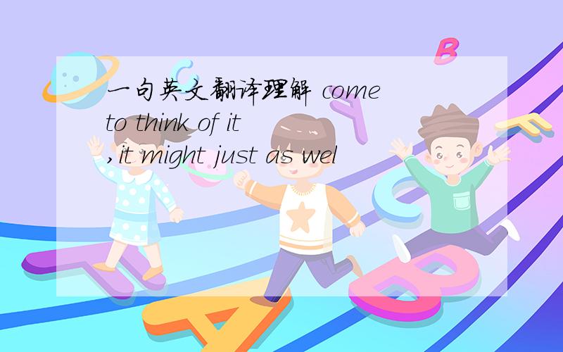 一句英文翻译理解 come to think of it,it might just as wel