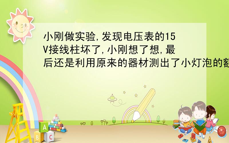 小刚做实验,发现电压表的15V接线柱坏了,小刚想了想,最后还是利用原来的器材测出了小灯泡的额定电功率,