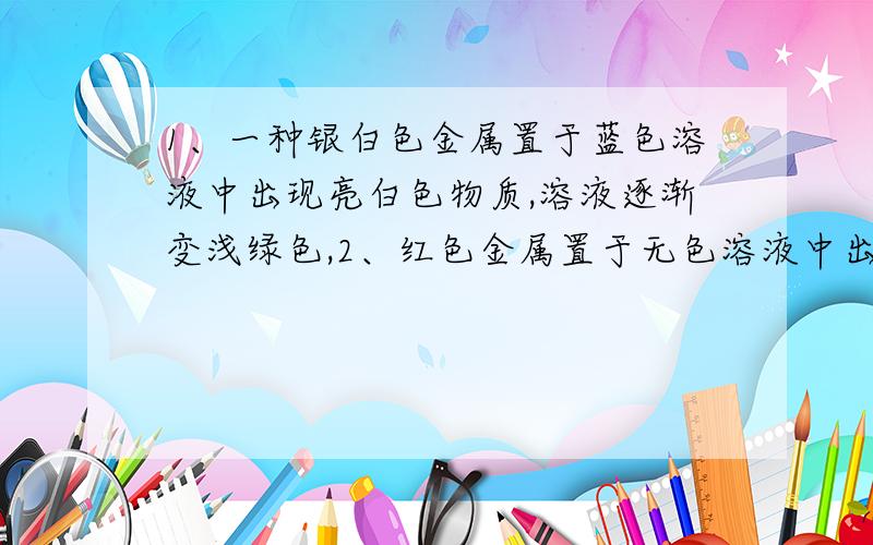 1、一种银白色金属置于蓝色溶液中出现亮白色物质,溶液逐渐变浅绿色,2、红色金属置于无色溶液中出现亮白色物质,溶液逐渐变蓝