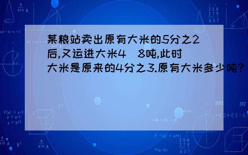 某粮站卖出原有大米的5分之2后,又运进大米4．8吨,此时大米是原来的4分之3.原有大米多少吨?