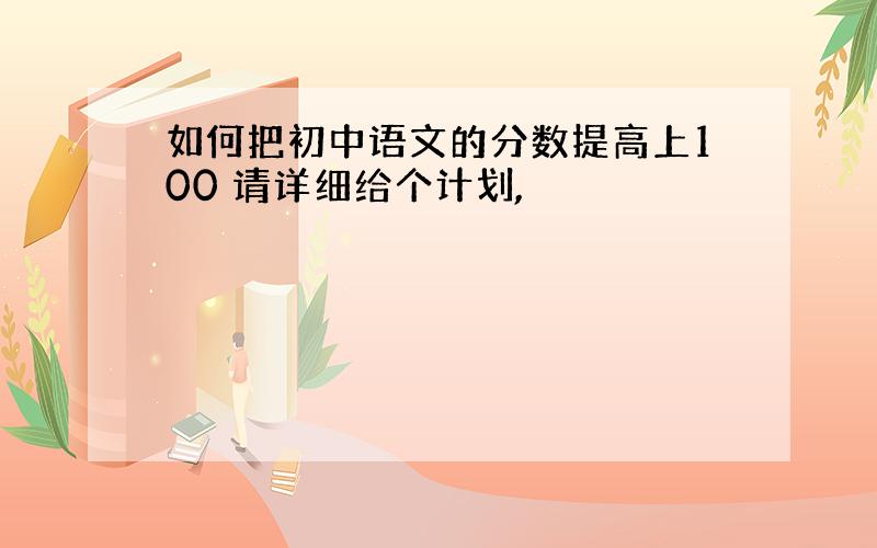 如何把初中语文的分数提高上100 请详细给个计划,