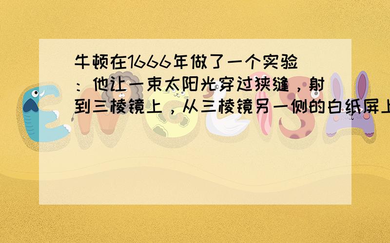 牛顿在1666年做了一个实验：他让一束太阳光穿过狭缝，射到三棱镜上，从三棱镜另一侧的白纸屏上可以看到一条彩色的光带，这即