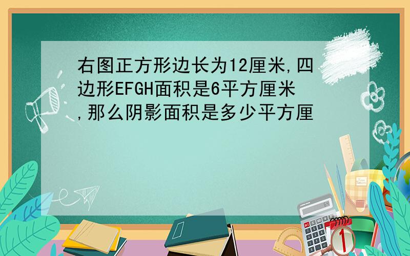 右图正方形边长为12厘米,四边形EFGH面积是6平方厘米,那么阴影面积是多少平方厘