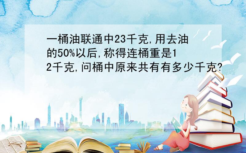 一桶油联通中23千克,用去油的50%以后,称得连桶重是12千克,问桶中原来共有有多少千克?