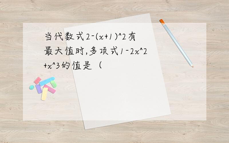 当代数式2-(x+1)^2有最大值时,多项式1-2x^2+x^3的值是（