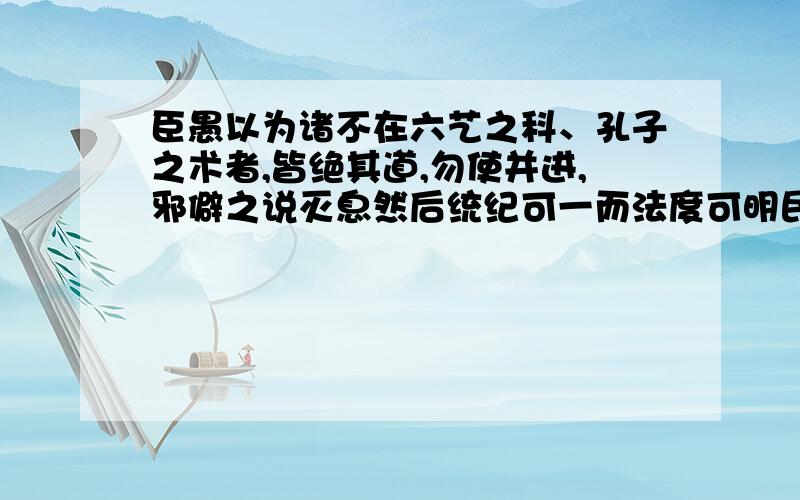 臣愚以为诸不在六艺之科、孔子之术者,皆绝其道,勿使并进,邪僻之说灭息然后统纪可一而法度可明民知所从