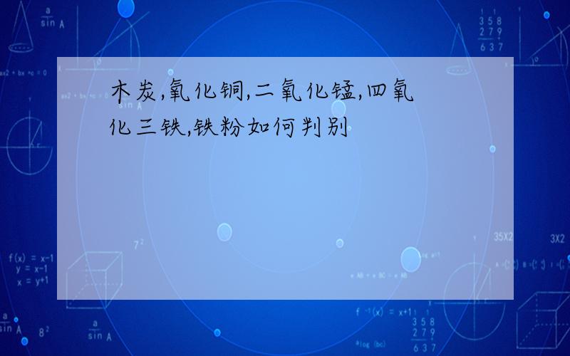 木炭,氧化铜,二氧化锰,四氧化三铁,铁粉如何判别