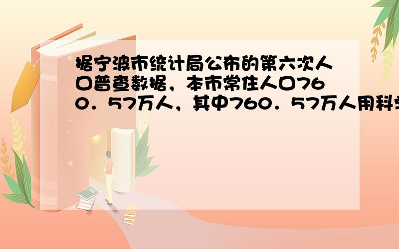 据宁波市统计局公布的第六次人口普查数据，本市常住人口760．57万人，其中760．57万人用科学记数法表示为（ 