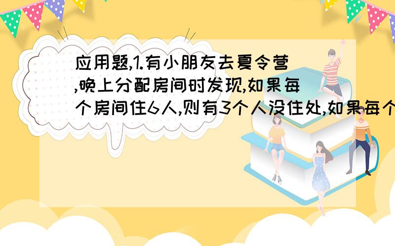 应用题,1.有小朋友去夏令营,晚上分配房间时发现,如果每个房间住6人,则有3个人没住处,如果每个房间住8人,那么最后一间