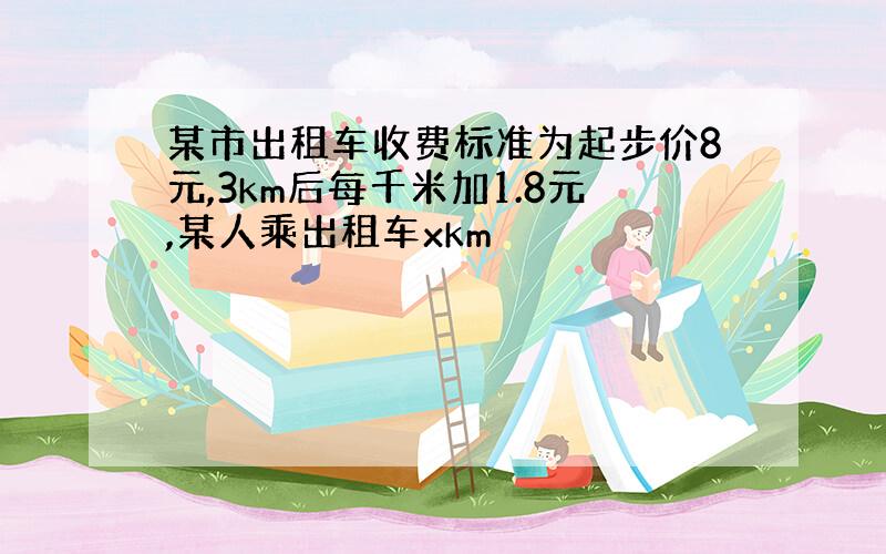 某市出租车收费标准为起步价8元,3km后每千米加1.8元,某人乘出租车xkm