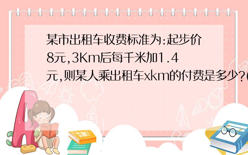 某市出租车收费标准为:起步价8元,3Km后每千米加1.4元,则某人乘出租车xkm的付费是多少?(用代数式表示)