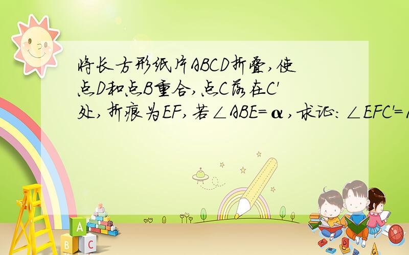 将长方形纸片ABCD折叠,使点D和点B重合,点C落在C'处,折痕为EF,若∠ABE=α,求证:∠EFC'=135°-2分