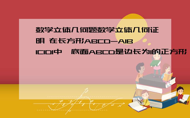 数学立体几何题数学立体几何证明 在长方形ABCD-A1B1C1D1中,底面ABCD是边长为1的正方形,侧棱AA1=2,E