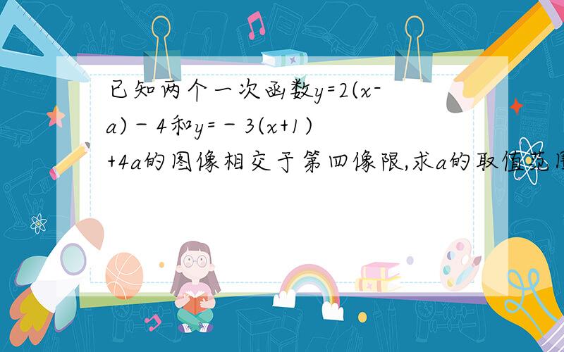 已知两个一次函数y=2(x-a)－4和y=－3(x+1)+4a的图像相交于第四像限,求a的取值范围.