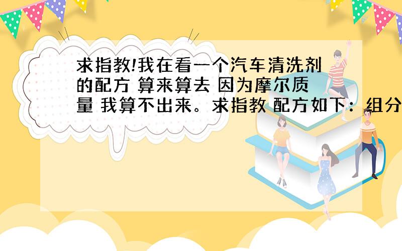 求指教!我在看一个汽车清洗剂的配方 算来算去 因为摩尔质量 我算不出来。求指教 配方如下：组分 m/kg聚丙烯酰胺（粉状