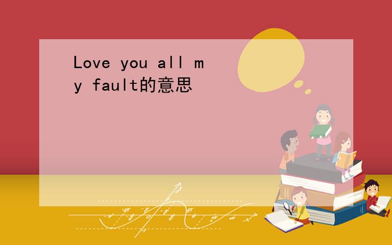 Love you all my fault的意思