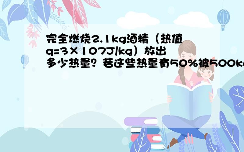 完全燃烧2.1kg酒精（热值q=3×107J/kg）放出多少热量？若这些热量有50%被500kg的水吸收，可使水的温度上