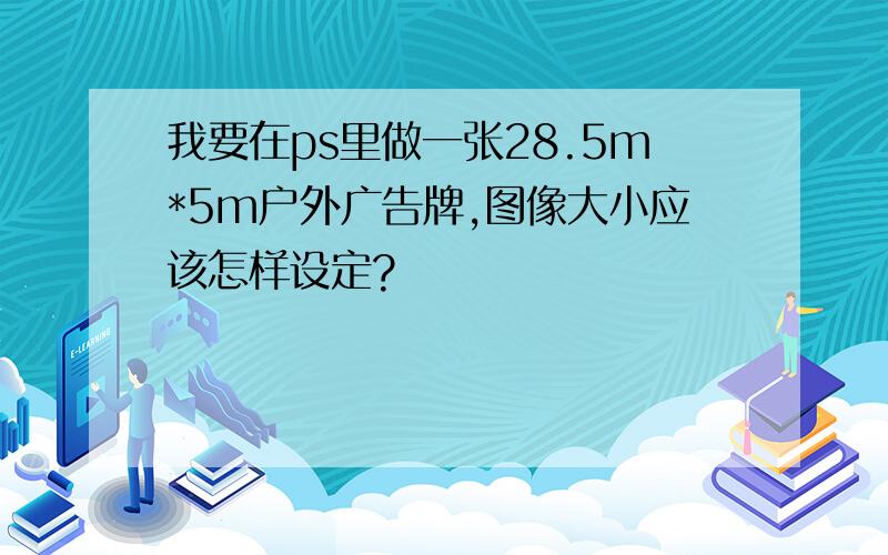 我要在ps里做一张28.5m*5m户外广告牌,图像大小应该怎样设定?