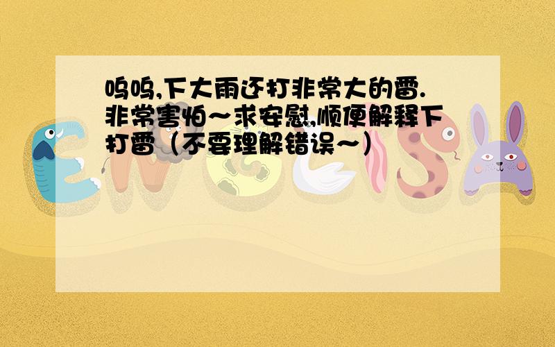 呜呜,下大雨还打非常大的雷.非常害怕～求安慰,顺便解释下打雷（不要理解错误～）