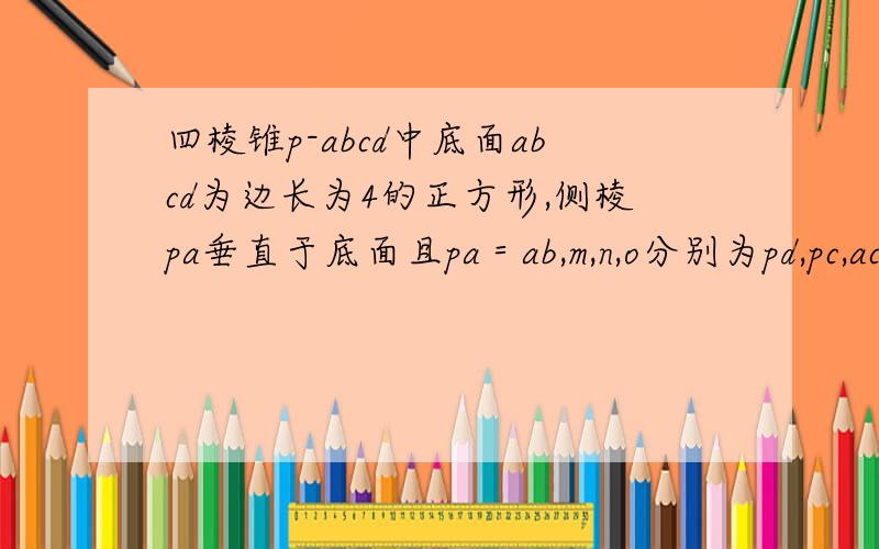 四棱锥p-abcd中底面abcd为边长为4的正方形,侧棱pa垂直于底面且pa＝ab,m,n,o分别为pd,pc,ac中点