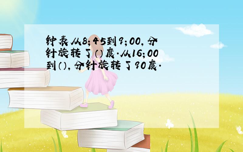 钟表从8；45到9；00,分针旋转了（）度.从16；00到（）,分针旋转了90度.