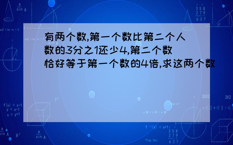 有两个数,第一个数比第二个人数的3分之1还少4,第二个数恰好等于第一个数的4倍,求这两个数