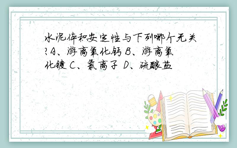 水泥体积安定性与下列哪个无关?A、游离氧化钙 B、游离氧化镁 C、氯离子 D、硫酸盐