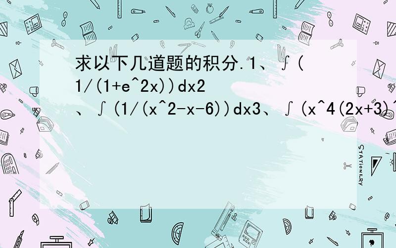 求以下几道题的积分.1、∫(1/(1+e^2x))dx2、∫(1/(x^2-x-6))dx3、∫(x^4(2x+3)^(