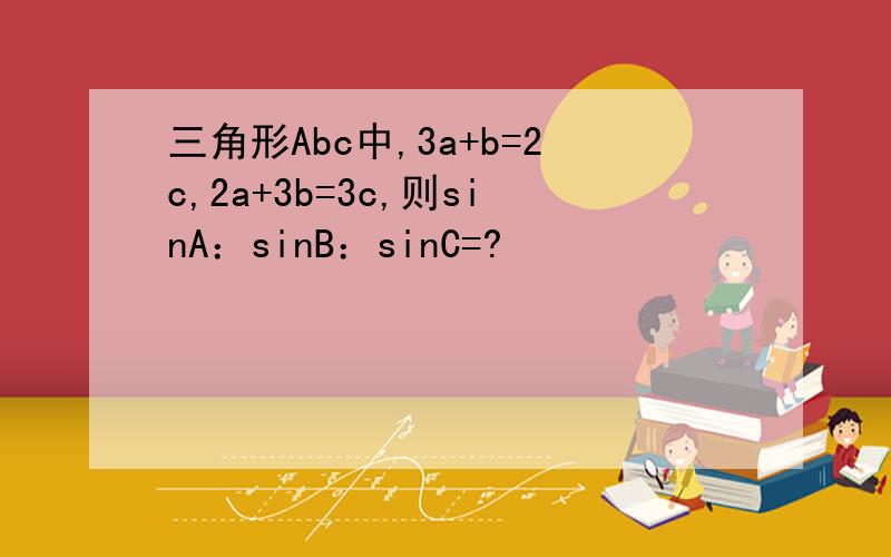 三角形Abc中,3a+b=2c,2a+3b=3c,则sinA：sinB：sinC=?