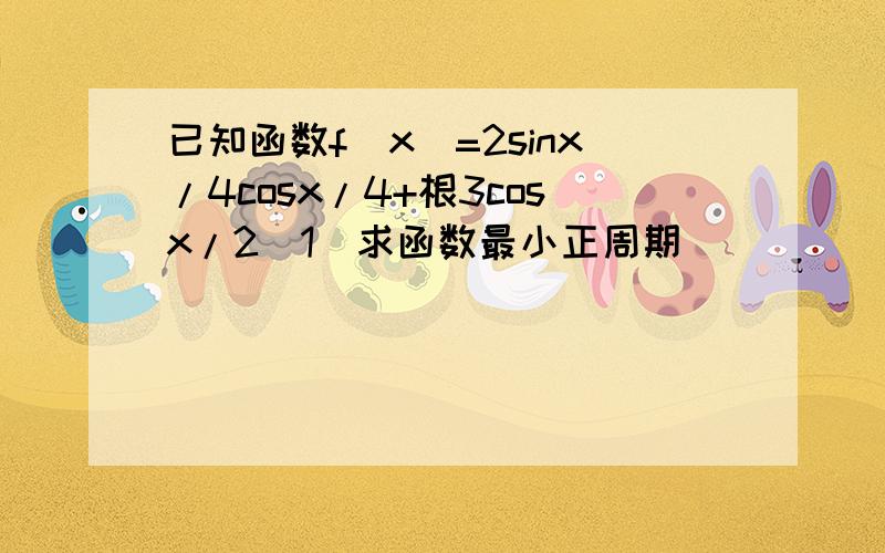 已知函数f(x)=2sinx/4cosx/4+根3cosx/2（1）求函数最小正周期