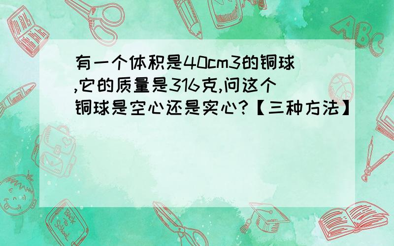 有一个体积是40cm3的铜球,它的质量是316克,问这个铜球是空心还是实心?【三种方法】