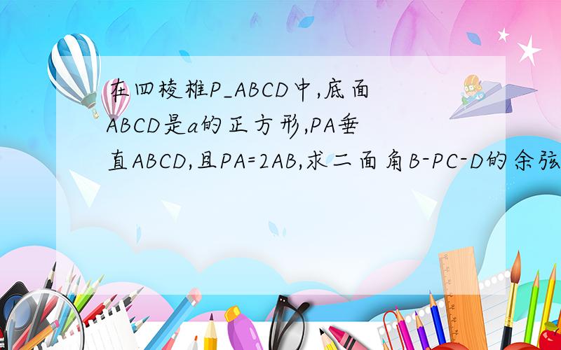 在四棱椎P_ABCD中,底面ABCD是a的正方形,PA垂直ABCD,且PA=2AB,求二面角B-PC-D的余弦值