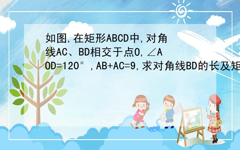 如图,在矩形ABCD中,对角线AC、BD相交于点O,∠AOD=120°,AB+AC=9,求对角线BD的长及矩形ABCD的