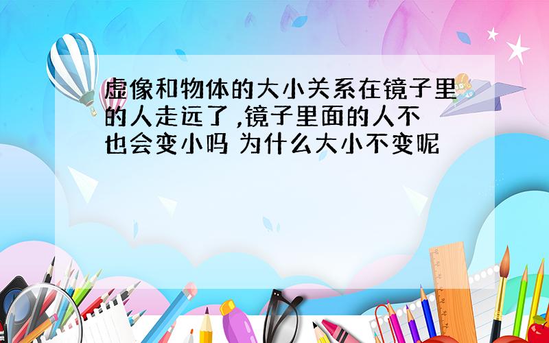 虚像和物体的大小关系在镜子里的人走远了 ,镜子里面的人不也会变小吗 为什么大小不变呢