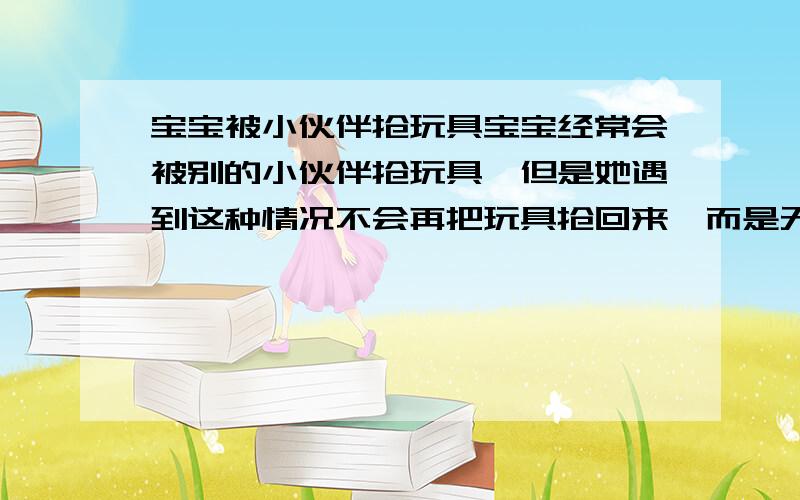 宝宝被小伙伴抢玩具宝宝经常会被别的小伙伴抢玩具,但是她遇到这种情况不会再把玩具抢回来,而是无所谓的样子,但是如果是她很喜